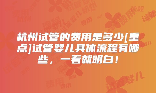 杭州试管的费用是多少[重点]试管婴儿具体流程有哪些，一看就明白！