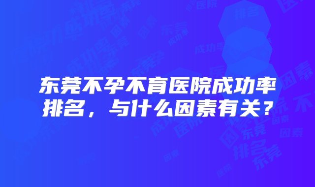 东莞不孕不育医院成功率排名，与什么因素有关？