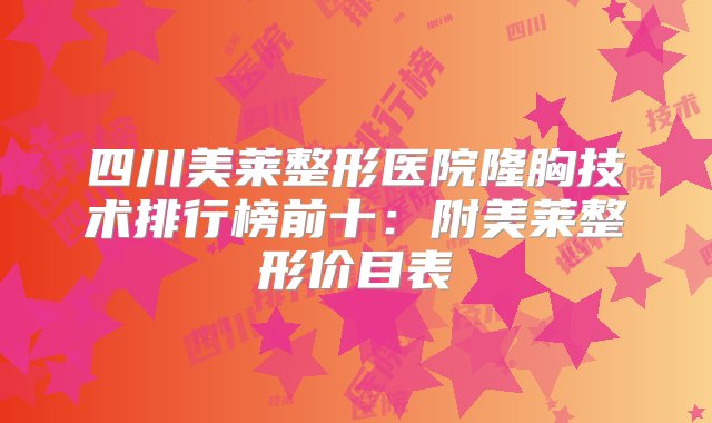 四川美莱整形医院隆胸技术排行榜前十：附美莱整形价目表