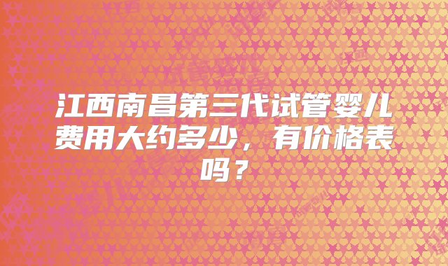 江西南昌第三代试管婴儿费用大约多少，有价格表吗？