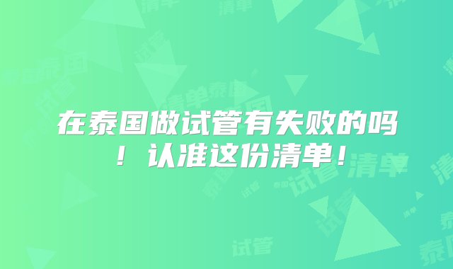 在泰国做试管有失败的吗！认准这份清单！