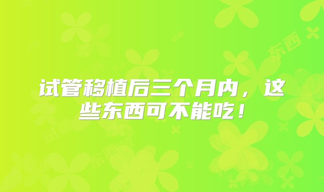 试管移植后三个月内，这些东西可不能吃！