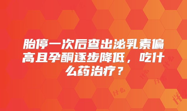 胎停一次后查出泌乳素偏高且孕酮逐步降低，吃什么药治疗？