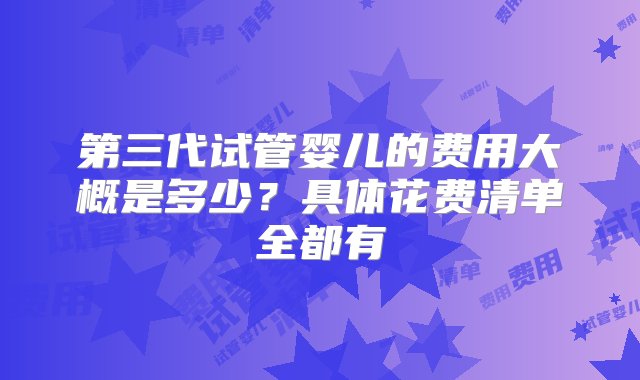 第三代试管婴儿的费用大概是多少？具体花费清单全都有