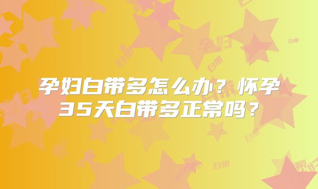 孕妇白带多怎么办？怀孕35天白带多正常吗？