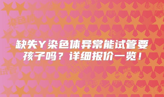 缺失Y染色体异常能试管要孩子吗？详细报价一览！