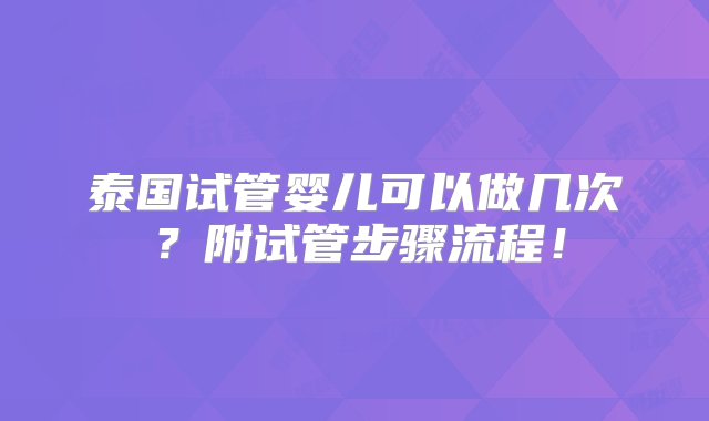 泰国试管婴儿可以做几次？附试管步骤流程！