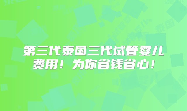 第三代泰国三代试管婴儿费用！为你省钱省心！