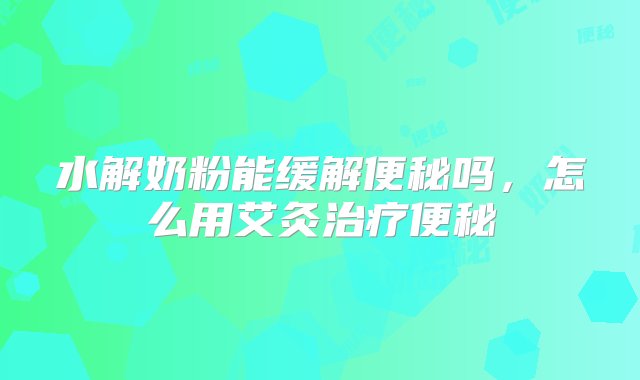 水解奶粉能缓解便秘吗，怎么用艾灸治疗便秘