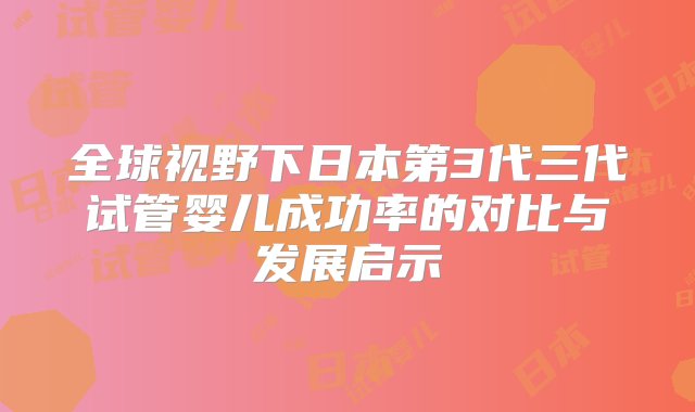 全球视野下日本第3代三代试管婴儿成功率的对比与发展启示