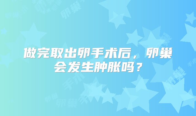 做完取出卵手术后，卵巢会发生肿胀吗？