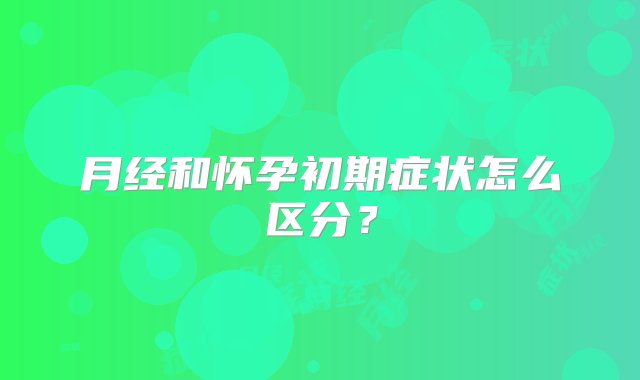 月经和怀孕初期症状怎么区分？