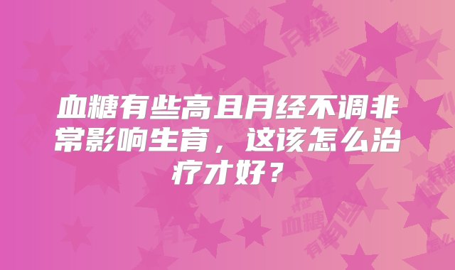 血糖有些高且月经不调非常影响生育，这该怎么治疗才好？