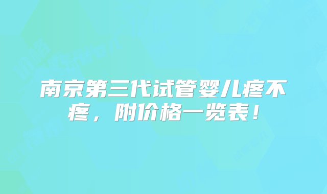 南京第三代试管婴儿疼不疼，附价格一览表！