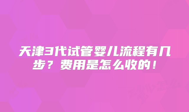 天津3代试管婴儿流程有几步？费用是怎么收的！