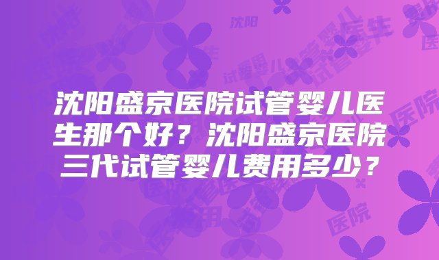 沈阳盛京医院试管婴儿医生那个好？沈阳盛京医院三代试管婴儿费用多少？