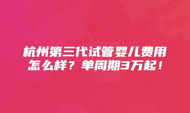 杭州第三代试管婴儿费用怎么样？单周期3万起！