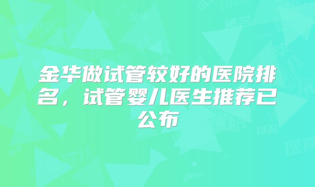 金华做试管较好的医院排名，试管婴儿医生推荐已公布