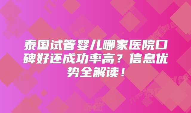 泰国试管婴儿哪家医院口碑好还成功率高？信息优势全解读！