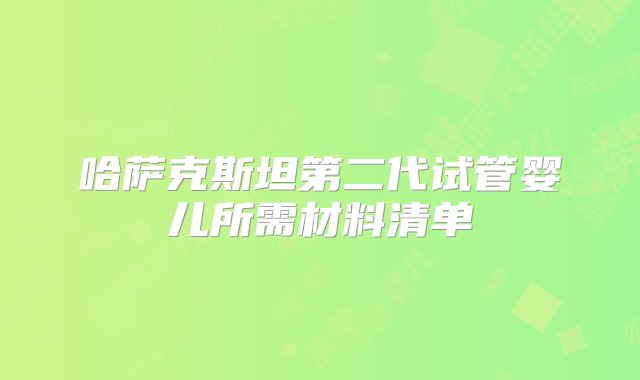 哈萨克斯坦第二代试管婴儿所需材料清单