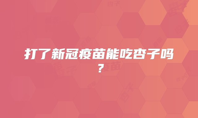 打了新冠疫苗能吃杏子吗？