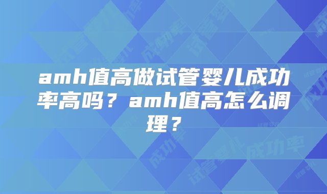 amh值高做试管婴儿成功率高吗？amh值高怎么调理？