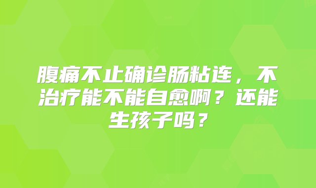 腹痛不止确诊肠粘连，不治疗能不能自愈啊？还能生孩子吗？