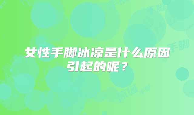 女性手脚冰凉是什么原因引起的呢？