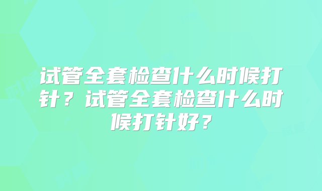 试管全套检查什么时候打针？试管全套检查什么时候打针好？