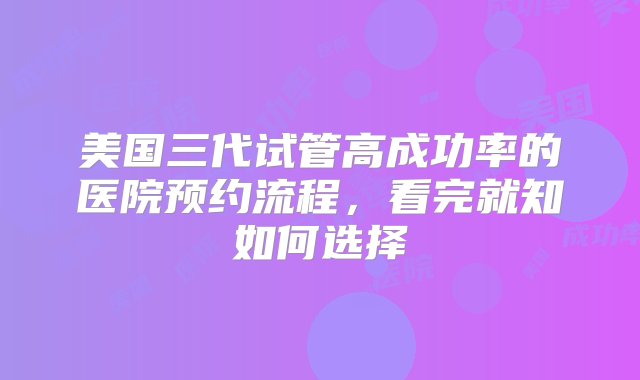 美国三代试管高成功率的医院预约流程，看完就知如何选择