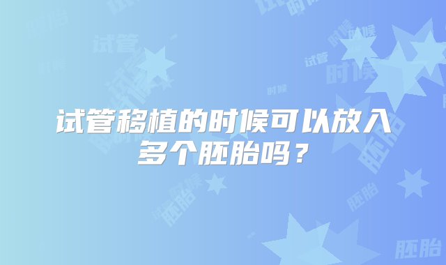 试管移植的时候可以放入多个胚胎吗？