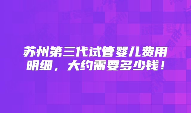 苏州第三代试管婴儿费用明细，大约需要多少钱！