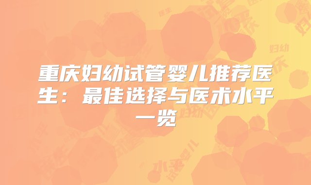 重庆妇幼试管婴儿推荐医生：最佳选择与医术水平一览