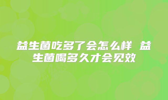 益生菌吃多了会怎么样 益生菌喝多久才会见效