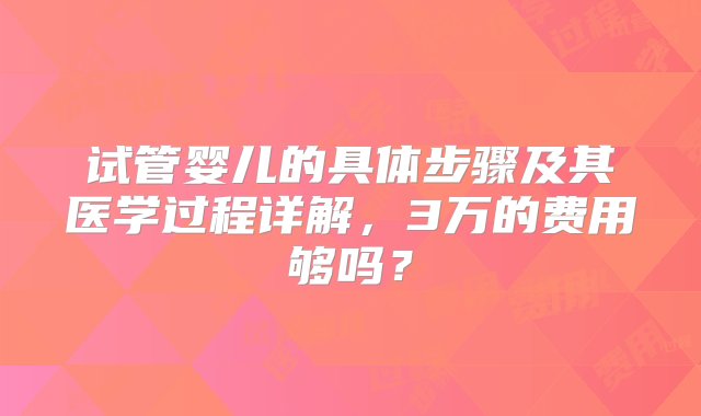 试管婴儿的具体步骤及其医学过程详解，3万的费用够吗？