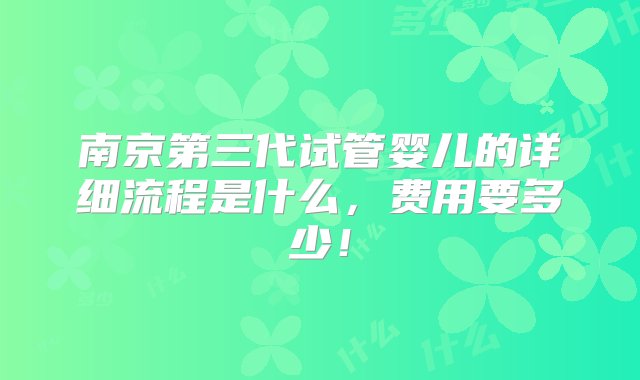 南京第三代试管婴儿的详细流程是什么，费用要多少！