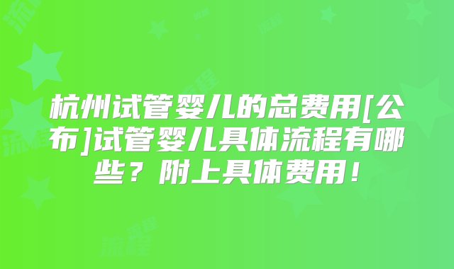 杭州试管婴儿的总费用[公布]试管婴儿具体流程有哪些？附上具体费用！