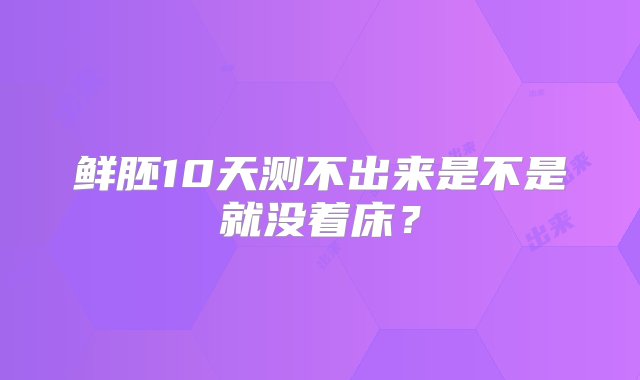 鲜胚10天测不出来是不是就没着床？