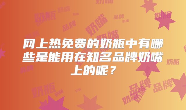 网上热免费的奶瓶中有哪些是能用在知名品牌奶嘴上的呢？