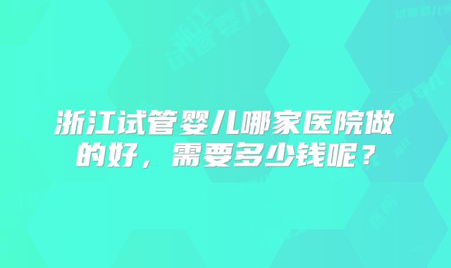 浙江试管婴儿哪家医院做的好，需要多少钱呢？