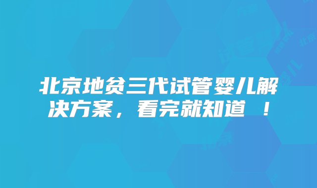 北京地贫三代试管婴儿解决方案，看完就知道 ！