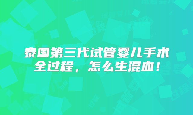 泰国第三代试管婴儿手术全过程，怎么生混血！