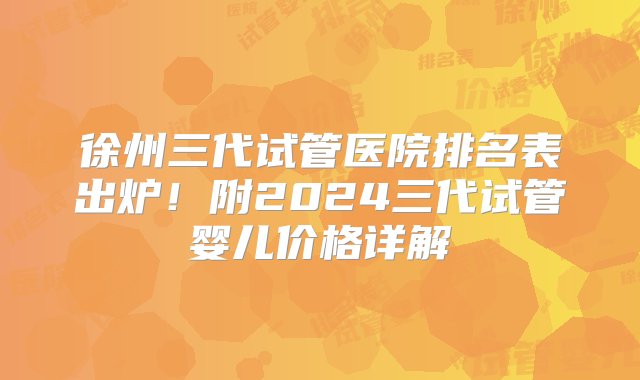 徐州三代试管医院排名表出炉！附2024三代试管婴儿价格详解