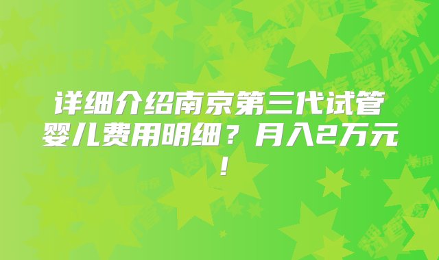 详细介绍南京第三代试管婴儿费用明细？月入2万元！