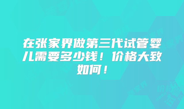 在张家界做第三代试管婴儿需要多少钱！价格大致如何！