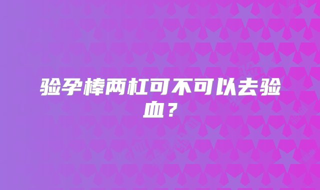 验孕棒两杠可不可以去验血？