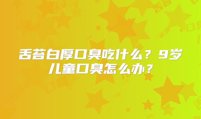 舌苔白厚口臭吃什么？9岁儿童口臭怎么办？