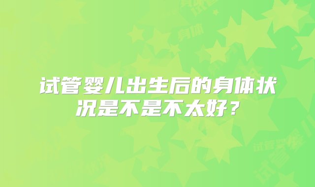 试管婴儿出生后的身体状况是不是不太好？