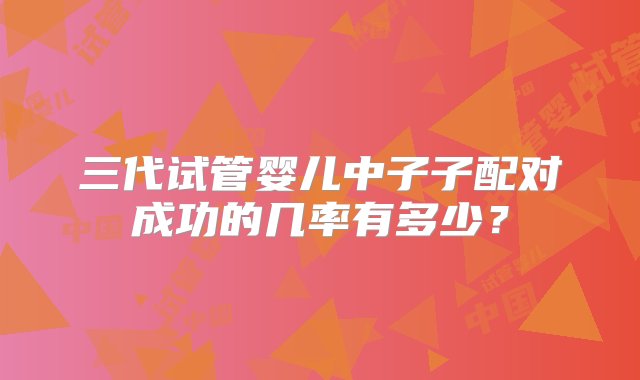 三代试管婴儿中子子配对成功的几率有多少？