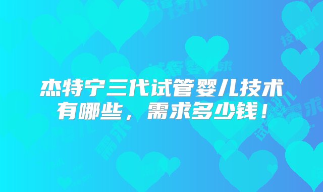 杰特宁三代试管婴儿技术有哪些，需求多少钱！